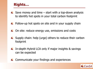 <ul><li>Save money and time – start with a top-down analysis to identify hot spots in your total carbon footprint </li></u...