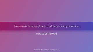 Tworzenie front-endowych bibliotek komponentów
ŁUKASZ OSTROWSKI
Wiedza Babel, Kraków 22 maja 2018
 