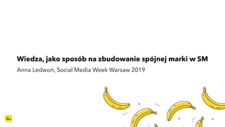 Wiedza, jako sposób na zbudowanie spójnej marki w SM
Anna Ledwoń, Social Media Week Warsaw 2019
 