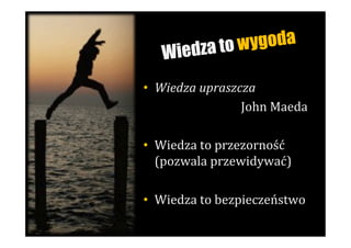 dza to w ygoda
    Wie
•  Wiedza	
  upraszcza	
  
                       John	
  Maeda	
  
                                    	
  
•  Wiedza	
  to	
  przezorność	
  
   (pozwala	
  przewidywać)	
  

•  Wiedza	
  to	
  bezpieczeństwo	
  
                                 	
  
 