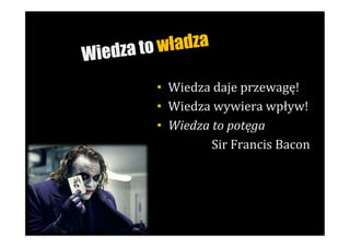 iedza to władza
W
         •  Wiedza	
  daje	
  przewagę!	
  
         •  Wiedza	
  wywiera	
  wpływ!	
  
         •  Wiedza	
  to	
  potęga	
  
                     Sir	
  Francis	
  Bacon	
  
 