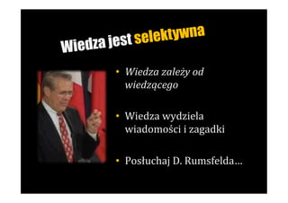 st sele ktywna
W iedza je
         •  Wiedza	
  zależy	
  od	
  
            wiedzącego	
  

         •  Wiedza	
  wydziela	
  
            wiadomości	
  i	
  zagadki	
  

         •  Posłuchaj	
  D.	
  Rumsfelda…	
  
         	
  
 
