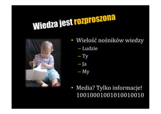 st rozproszona
W iedza je
           •  Wielość	
  nośników	
  wiedzy	
  
              –  Ludzie	
  
              –  Ty	
  
              –  Ja	
  
              –  My	
  


           •  Media?	
  Tylko	
  informacje!
              10010001001010010010	
  
 