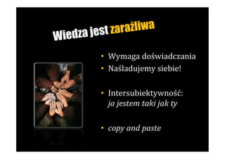 a jest za raźliwa
Wiedz
          •  Wymaga	
  doświadczania	
  
          •  Naśladujemy	
  siebie!	
  
          	
  
          •  Intersubiektywność:	
  	
  
               ja	
  jestem	
  taki	
  jak	
  ty	
  

          •  copy	
  and	
  paste	
  
 