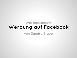 Wie funktioniert
Werbung auf Facebook
     von Sandra Staub
 