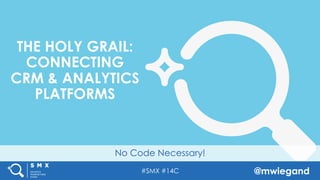 #SMX #14C @mwiegand
No Code Necessary!
THE HOLY GRAIL:
CONNECTING
CRM & ANALYTICS
PLATFORMS
 