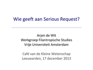 Wie geeft aan Serious Request?
Arjen de Wit
Werkgroep Filantropische Studies
Vrije Universiteit Amsterdam
Café van de Kleine Wetenschap
Leeuwarden, 17 december 2013

 