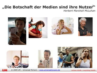 12
„Die Botschaft der Medien sind ihre Nutzer“
                                                            Herbert Marshall McLuhan




    © 2009 UM – Universal McCann – www.universalmccann.de
 