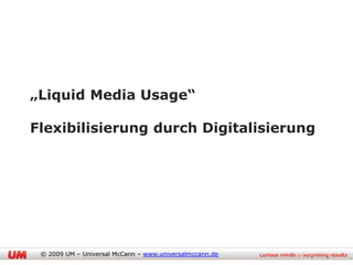 „Liquid Media Usage“

Flexibilisierung durch Digitalisierung




 © 2009 UM – Universal McCann – www.universalmccann.de
 