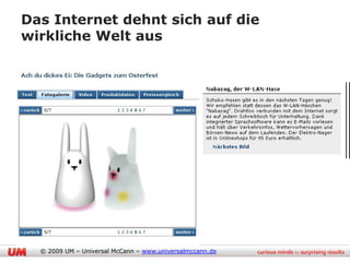 Das Internet dehnt sich auf die
wirkliche Welt aus




                                         25
  © 2009 UM – Universal McCann – www.universalmccann.de
 