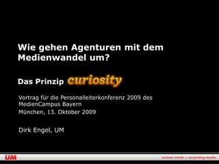 Wie gehen Agenturen mit dem
Medienwandel um?

Das Prinzip

Vortrag für die Personalleiterkonferenz 2009 des
MedienCampus Bayern
München, 13. Oktober 2009


Dirk Engel, UM
 