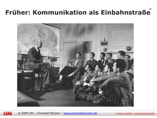 39

Früher: Kommunikation als Einbahnstraße




   © 2009 UM – Universal McCann – www.universalmccann.de
 