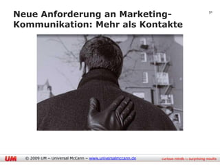 Neue Anforderung an Marketing-                            50


Kommunikation: Mehr als Kontakte




  © 2009 UM – Universal McCann – www.universalmccann.de
 