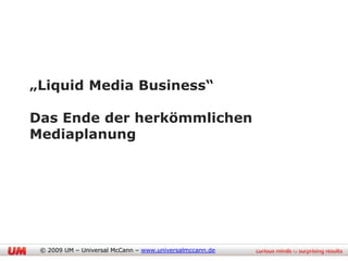 „Liquid Media Business“

Das Ende der herkömmlichen
Mediaplanung




 © 2009 UM – Universal McCann – www.universalmccann.de
 