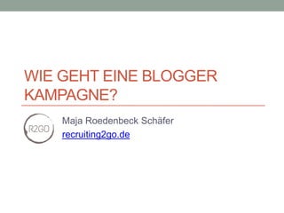 WIE GEHT EINE BLOGGER
KAMPAGNE?
Maja Roedenbeck Schäfer
recruiting2go.de
 