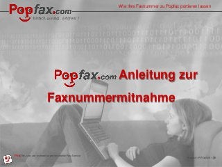 Easy, inexpensive…Effe
How to port your fax number to Popfax
ctive !
Popfax.com, professional fax services, worldwide
Popfax – PP140529 – EN
Wie Ihre Faxnummer zu Popfax portieren lassen
Einfach, günstig…Effizient !
Anleitung zur
Faxnummermitnahme
3P0o.0p6fa.2x0.c1o4m, der weltweiten profesioneller Fax Service
Popfax – PP140529 – DE
 