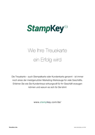 Wie Ihre Treuekarte 
ein Erfolg wird 
Die Treuekarte – auch Stempelkarte oder Kundenkarte genannt - ist immer 
noch eines der meistgenutzten Marketing-Werkzeuge für viele Geschäfte. 
Erfahren Sie wie Sie Kundentreue wirkungsvoll für Ihr Geschäft erzeugen 
können und warum es sich für Sie lohnt 
www.stampkey.com/de/ 
StampKey Ltda. www.stampkey.com/de/ 
 