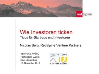 Wie Investoren ticken
Tipps für Start-ups und Investoren
Nicolas Berg, Redalpine Venture Partners
VENTURE APÉRO
Technopark Luzern
Root Längenbold
18. November 2010
 
