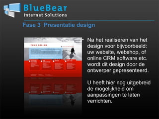Fase 3  Presentatie design Na het realiseren van het design voor bijvoorbeeld:  uw website, webshop, of online CRM software etc. wordt dit design door de ontwerper gepresenteerd.   U heeft hier nog uitgebreid de mogelijkheid om aanpassingen te laten verrichten. 