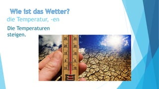 die Temperatur, -en
Die Temperaturen
steigen.