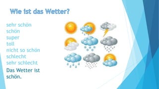 sehr schön
schön
super
toll
nicht so schön
schlecht
sehr schlecht
Das Wetter ist
schön.