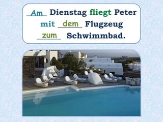 _____ Dienstag fliegt Peter
mit ______ Flugzeug
______ Schwimmbad.
dem
zum
Am
 