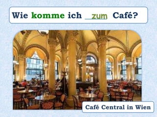 Wie komme ich _____ Café?zum
Café Central in Wien
 