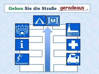Gehen Sie die Straße _____________.geradeaus
 