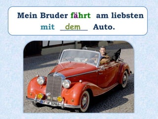 Mein Bruder fährt am liebsten
mit _______ Auto.dem
 