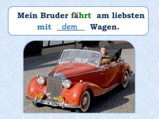 Mein Bruder fährt am liebsten
mit _______ Wagen.dem
 