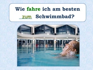 Wie fahre ich am besten
_____ Schwimmbad?zum
 