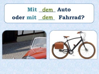 Mit ______ Auto
oder mit ______ Fahrrad?
dem
dem
 