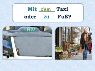Mit ______ Taxi
oder ______ Fuß?
dem
zu
 