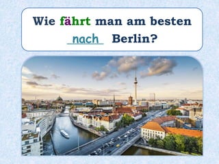 Wie fährt man am besten
______ Berlin?nach
 