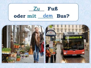 ______ Fuß
oder mit ______ Bus?
Zu
dem
 