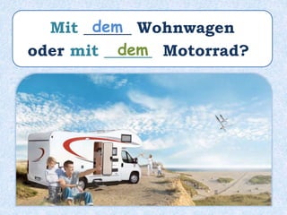 Mit ______ Wohnwagen
oder mit ______ Motorrad?
dem
dem
 