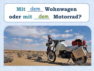 Mit ______ Wohnwagen
oder mit ______ Motorrad?
dem
dem
 