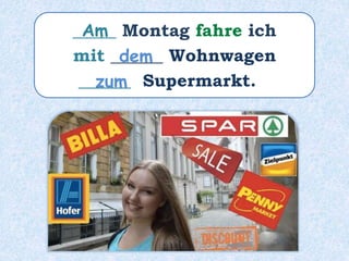 _____ Montag fahre ich
mit ______ Wohnwagen
______ Supermarkt.
dem
zum
Am
 