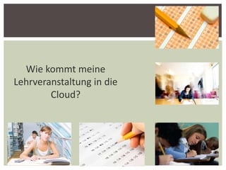 Wie kommt meine
Lehrveranstaltung in die
Cloud?

1

 