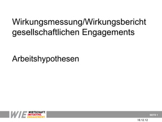 Wirkungsmessung/Wirkungsbericht
gesellschaftlichen Engagements


Arbeitshypothesen




                                       SEITE 1

                            18.12.12
 