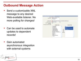 Outbound Message Action Send a customizable XML message to any desired Web-available listener. No more polling for changes! Can be used to automate updates to dependent records! Gain automated asynchronous integration with external systems 