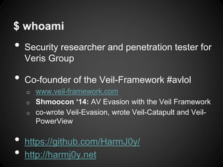 $ whoami
• Security researcher and penetration tester for
Veris Group
• Co-founder of the Veil-Framework #avlol
o www.veil-framework.com
o Shmoocon ‘14: AV Evasion with the Veil Framework
o co-wrote Veil-Evasion, wrote Veil-Catapult and Veil-
PowerView
• https://github.com/HarmJ0y/
• http://harmj0y.net
 