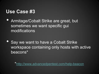 Use Case #3
• Armitage/Cobalt Strike are great, but
sometimes we want specific gui
modifications
• Say we want to have a Cobalt Strike
workspace containing only hosts with active
beacons*
*http://www.advancedpentest.com/help-beacon
 
