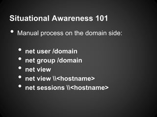 Situational Awareness 101
• Manual process on the domain side:
• net user /domain
• net group /domain
• net view
• net view <hostname>
• net sessions <hostname>
 