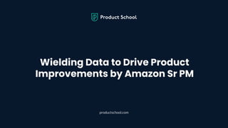Wielding Data to Drive Product
Improvements by Amazon Sr PM
productschool.com
 