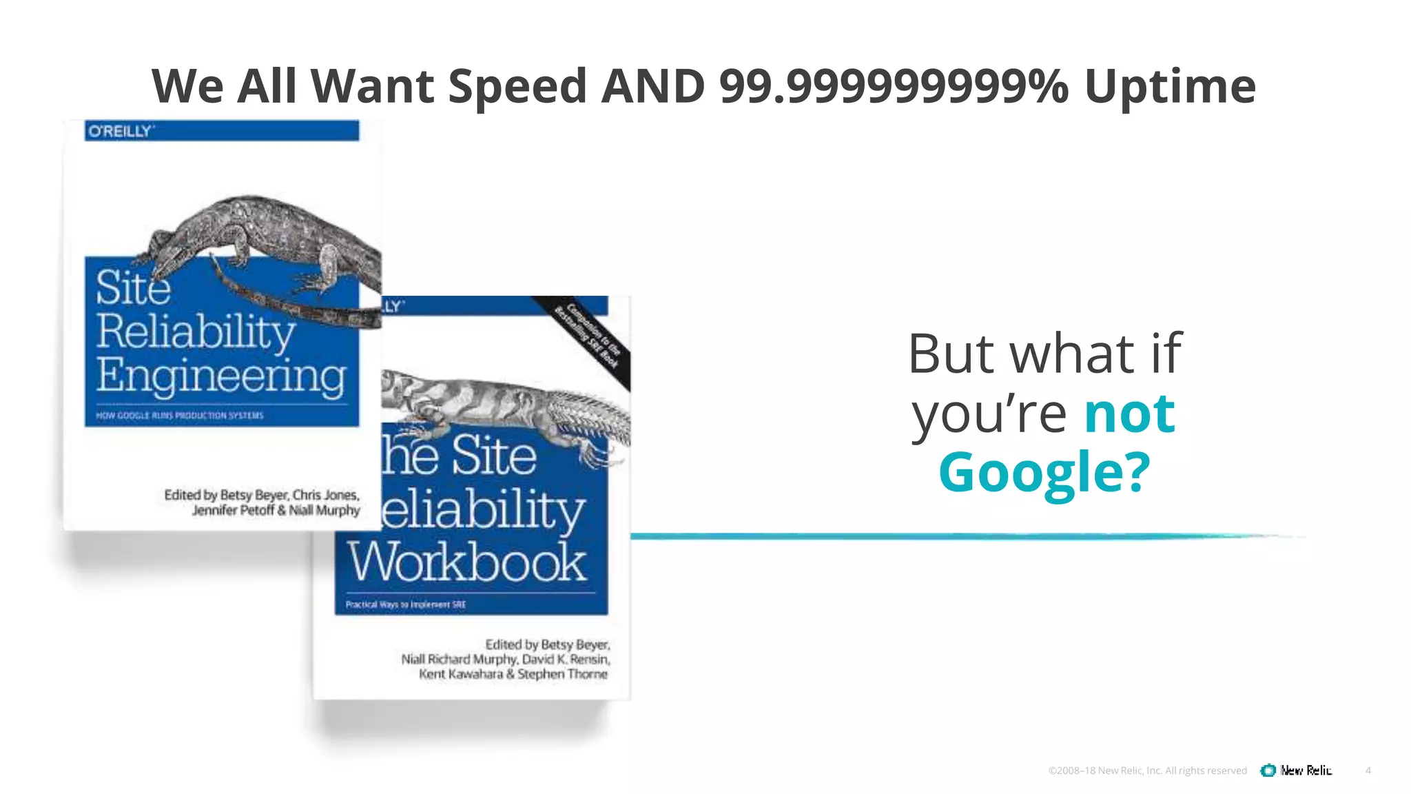 ©2008–18 New Relic, Inc. All rights reserved 4
We All Want Speed AND 99.999999999% Uptime
But what if
you’re not
Google?
 