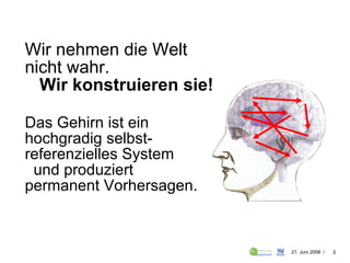 Wir nehmen die Welt  nicht wahr.   Wir konstruieren sie! Das Gehirn ist ein hochgradig selbst-referenzielles System  und produziert  permanent Vorhersagen. 