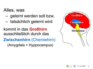Alles, was  gelernt werden soll bzw. tatsächlich gelernt wird kommt in das  Großhirn  ausschließlich durch das Zwischenhirn   (Chemiehirn)   (Amygdala + Hyppocampus) 