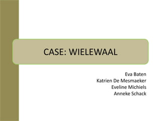 CASE: WIELEWAAL

                       Eva Baten
          Katrien De Mesmaeker
                 Eveline Michiels
                  Anneke Schack
 