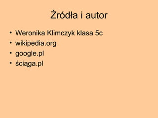 Źródła i autor Weronika Klimczyk klasa 5c  wikipedia.org google.pl ściąga.pl 